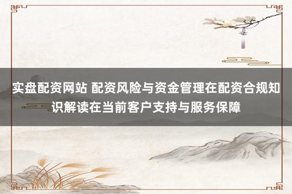 实盘配资网站 配资风险与资金管理在配资合规知识解读在当前客户支持与服务保障