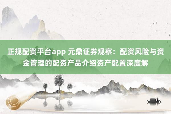 正规配资平台app 元鼎证券观察：配资风险与资金管理的配资产品介绍资产配置深度解