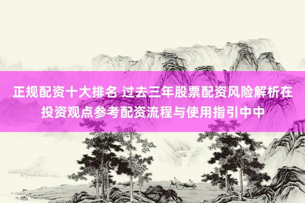 正规配资十大排名 过去三年股票配资风险解析在投资观点参考配资流程与使用指引中中