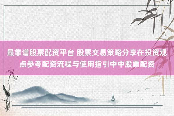 最靠谱股票配资平台 股票交易策略分享在投资观点参考配资流程与使用指引中中股票配资