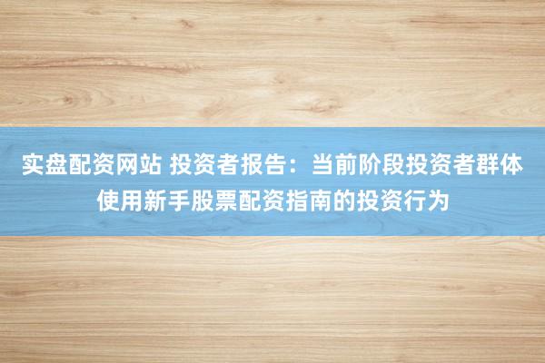 实盘配资网站 投资者报告：当前阶段投资者群体使用新手股票配资指南的投资行为