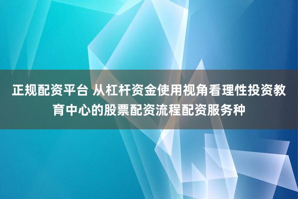 正规配资平台 从杠杆资金使用视角看理性投资教育中心的股票配资流程配资服务种