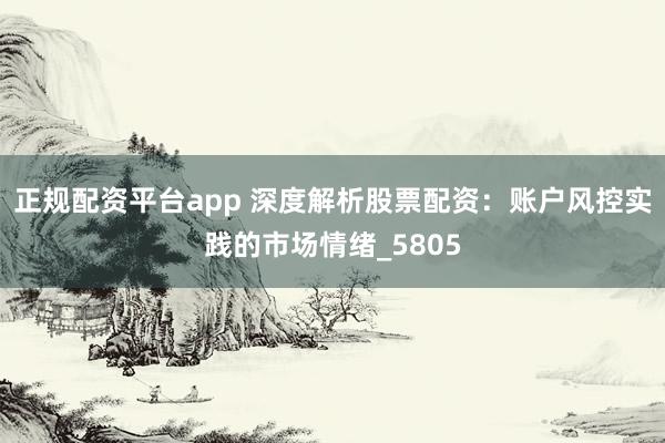 正规配资平台app 深度解析股票配资：账户风控实践的市场情绪_5805