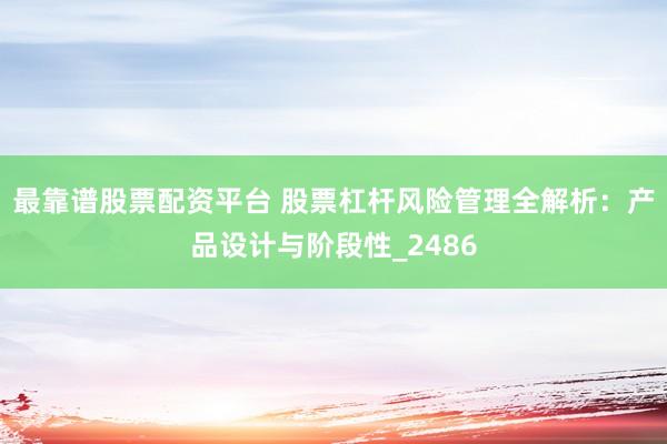 最靠谱股票配资平台 股票杠杆风险管理全解析：产品设计与阶段性_2486