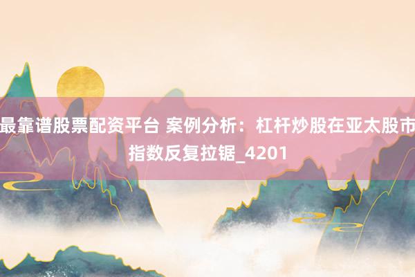 最靠谱股票配资平台 案例分析：杠杆炒股在亚太股市指数反复拉锯_4201