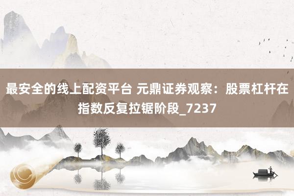 最安全的线上配资平台 元鼎证券观察：股票杠杆在指数反复拉锯阶段_7237