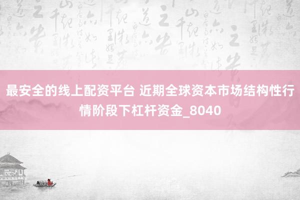 最安全的线上配资平台 近期全球资本市场结构性行情阶段下杠杆资金_8040