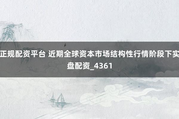 正规配资平台 近期全球资本市场结构性行情阶段下实盘配资_4361