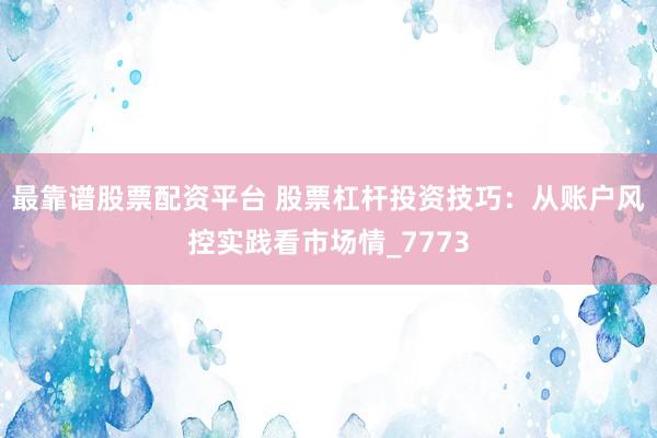 最靠谱股票配资平台 股票杠杆投资技巧：从账户风控实践看市场情_7773