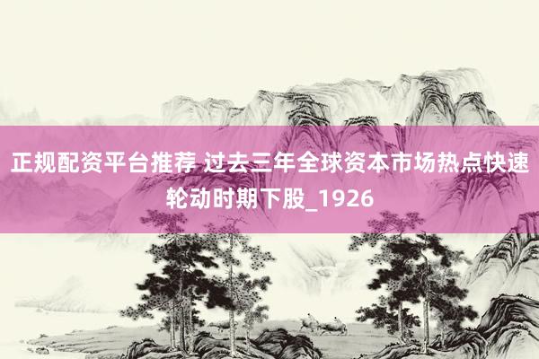 正规配资平台推荐 过去三年全球资本市场热点快速轮动时期下股_1926