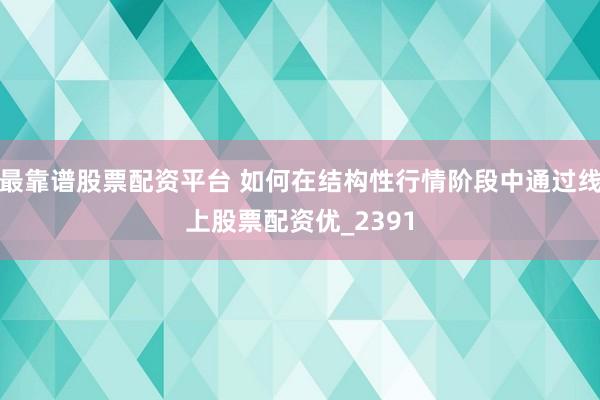 最靠谱股票配资平台 如何在结构性行情阶段中通过线上股票配资优_2391
