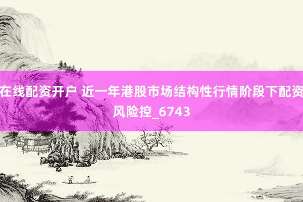 在线配资开户 近一年港股市场结构性行情阶段下配资风险控_6743