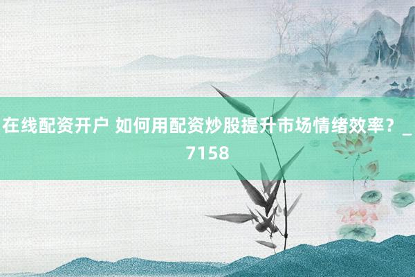 在线配资开户 如何用配资炒股提升市场情绪效率？_7158