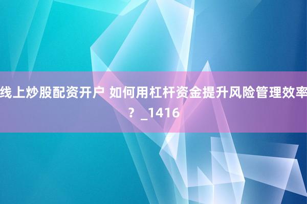 线上炒股配资开户 如何用杠杆资金提升风险管理效率？_1416