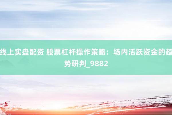 线上实盘配资 股票杠杆操作策略：场内活跃资金的趋势研判_9882
