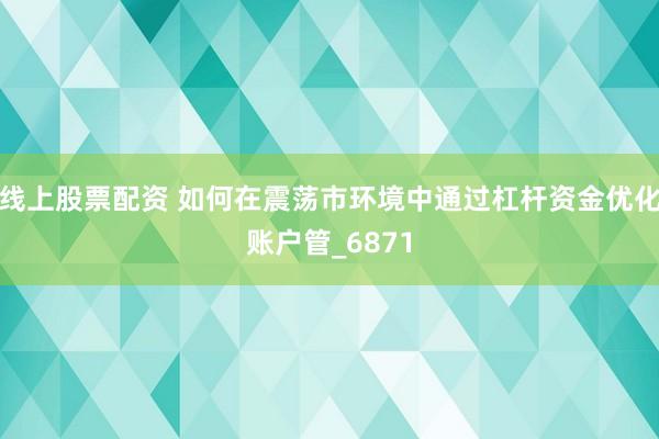 线上股票配资 如何在震荡市环境中通过杠杆资金优化账户管_6871