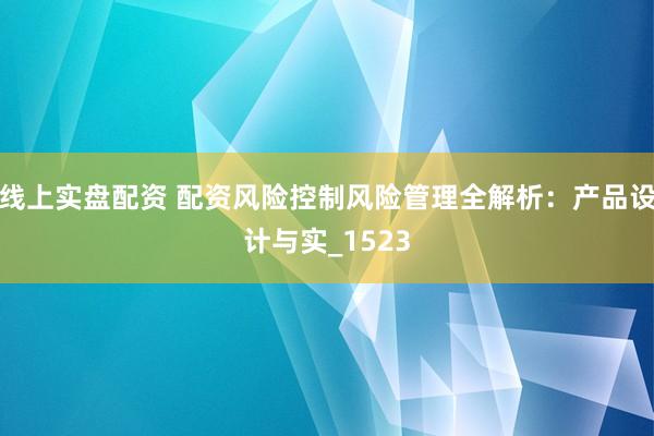 线上实盘配资 配资风险控制风险管理全解析：产品设计与实_1523