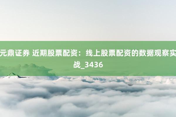 元鼎证券 近期股票配资：线上股票配资的数据观察实战_3436