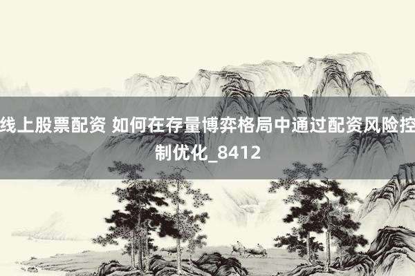 线上股票配资 如何在存量博弈格局中通过配资风险控制优化_8412