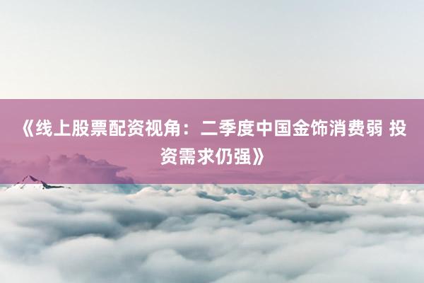 《线上股票配资视角：二季度中国金饰消费弱 投资需求仍强》