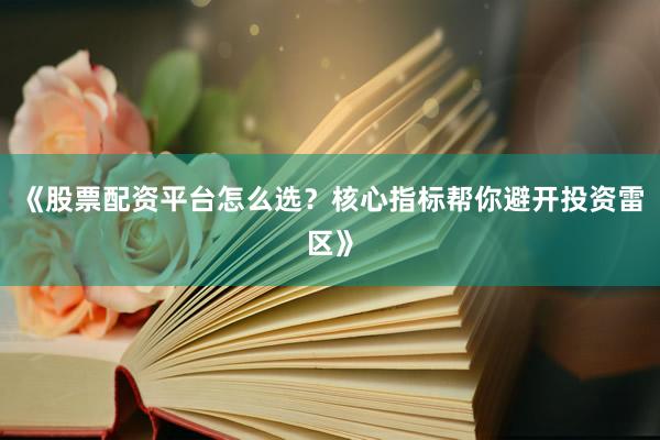 《股票配资平台怎么选？核心指标帮你避开投资雷区》