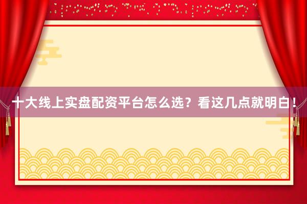 十大线上实盘配资平台怎么选？看这几点就明白！