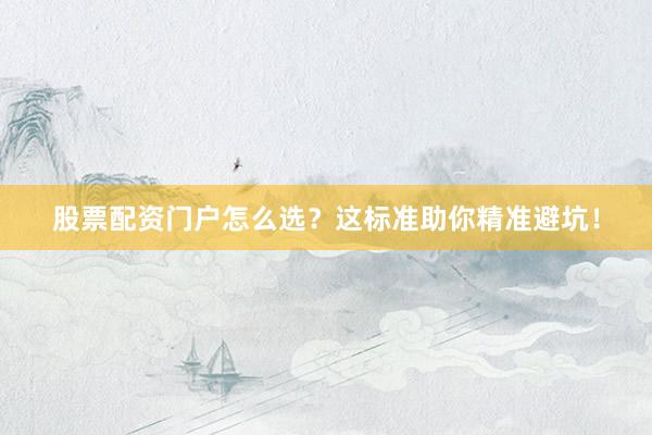 股票配资门户怎么选？这标准助你精准避坑！