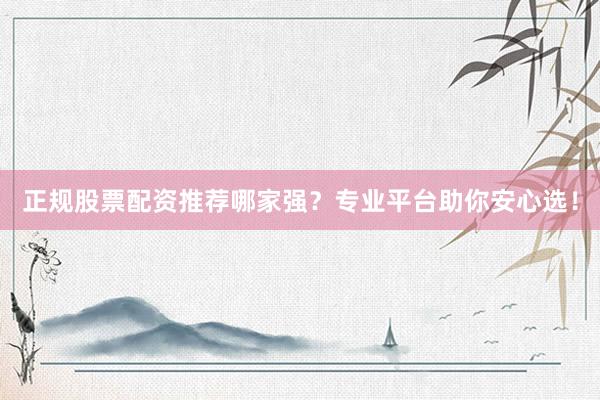 正规股票配资推荐哪家强？专业平台助你安心选！