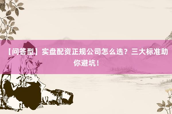 【问答型】实盘配资正规公司怎么选？三大标准助你避坑！