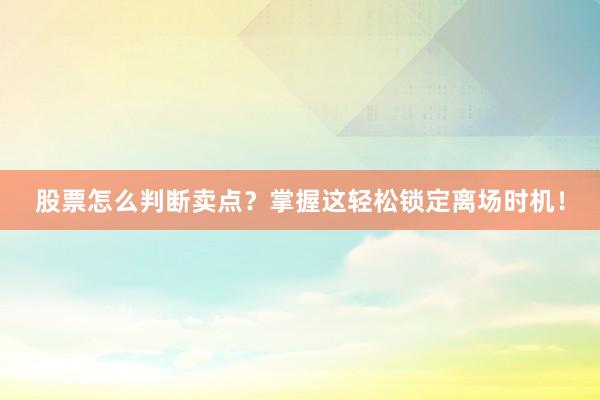 股票怎么判断卖点？掌握这轻松锁定离场时机！