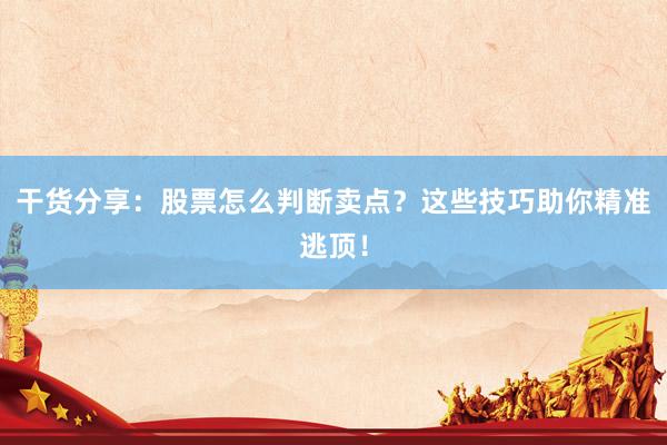 干货分享：股票怎么判断卖点？这些技巧助你精准逃顶！