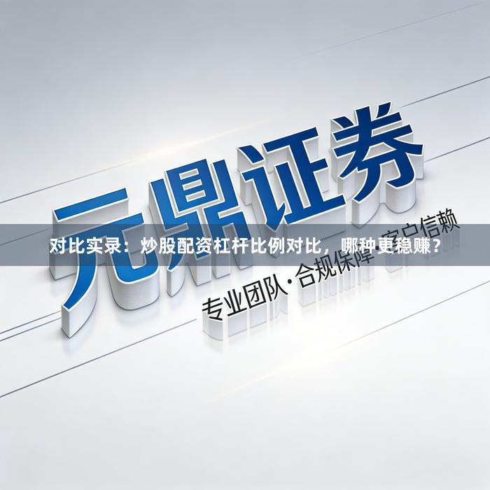 对比实录：炒股配资杠杆比例对比，哪种更稳赚？