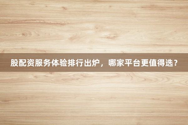 股配资服务体验排行出炉，哪家平台更值得选？
