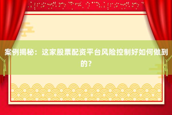 案例揭秘：这家股票配资平台风险控制好如何做到的？