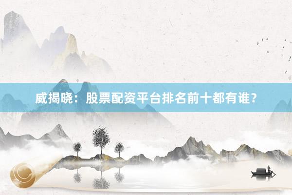 威揭晓：股票配资平台排名前十都有谁？