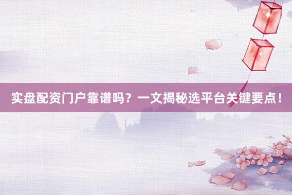 实盘配资门户靠谱吗？一文揭秘选平台关键要点！