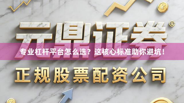 专业杠杆平台怎么选？这核心标准助你避坑！