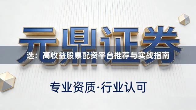 选：高收益股票配资平台推荐与实战指南