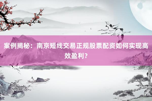案例揭秘：南京短线交易正规股票配资如何实现高效盈利？