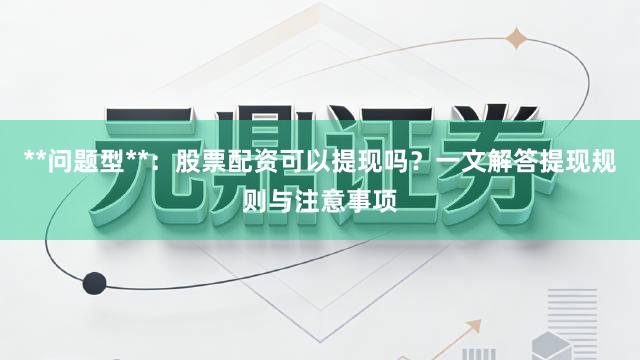 **问题型**：股票配资可以提现吗？一文解答提现规则与注意事项