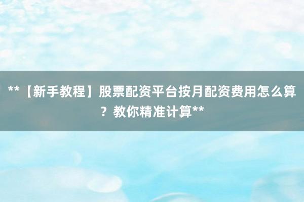 **【新手教程】股票配资平台按月配资费用怎么算？教你精准计算**