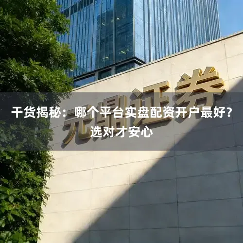 干货揭秘：哪个平台实盘配资开户最好？选对才安心