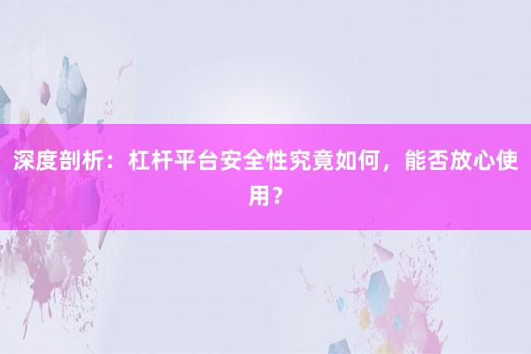 深度剖析：杠杆平台安全性究竟如何，能否放心使用？