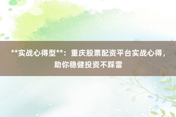 **实战心得型**：重庆股票配资平台实战心得，助你稳健投资不踩雷
