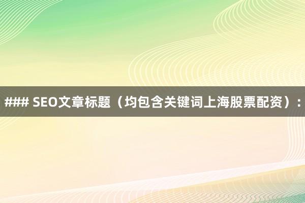 ### SEO文章标题（均包含关键词上海股票配资）：