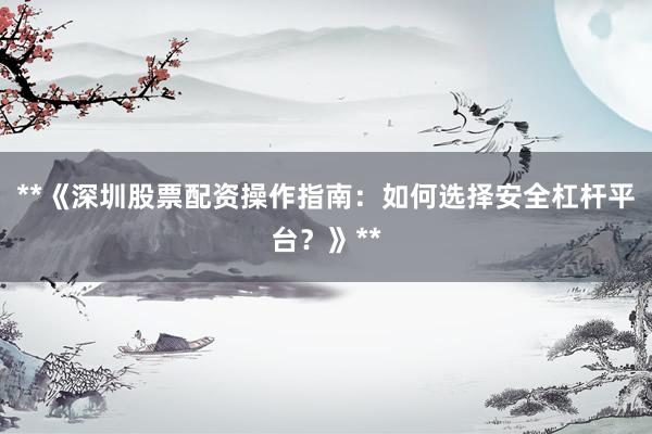 **《深圳股票配资操作指南：如何选择安全杠杆平台？》**
