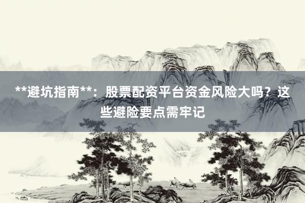 **避坑指南**：股票配资平台资金风险大吗？这些避险要点需牢记