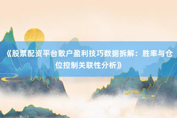 《股票配资平台散户盈利技巧数据拆解：胜率与仓位控制关联性分析》