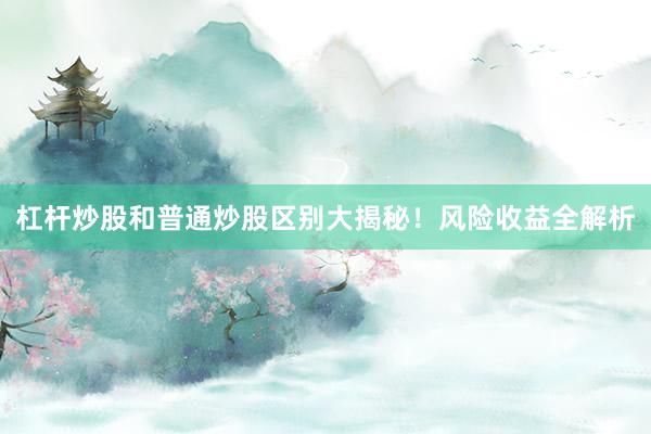 杠杆炒股和普通炒股区别大揭秘！风险收益全解析