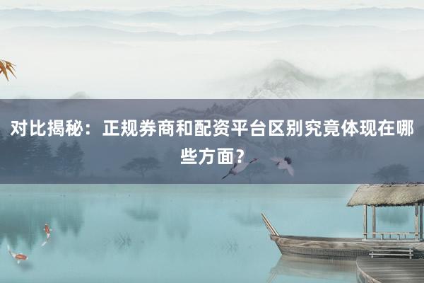 对比揭秘：正规券商和配资平台区别究竟体现在哪些方面？